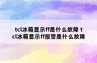 tcl冰箱显示ff是什么故障 tcl冰箱显示ff报警是什么故障